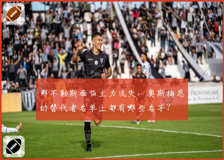 那不勒斯面临主力流失,奥斯梅恩的替代者名单上都有哪些名字?