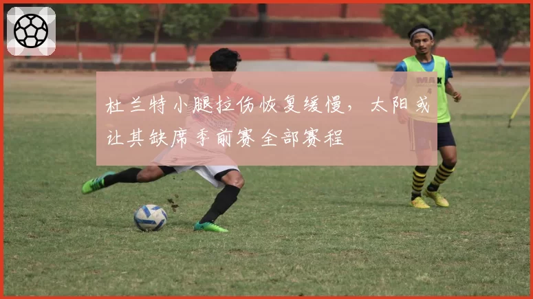 杜兰特小腿拉伤恢复缓慢,太阳或让其缺席季前赛全部赛程