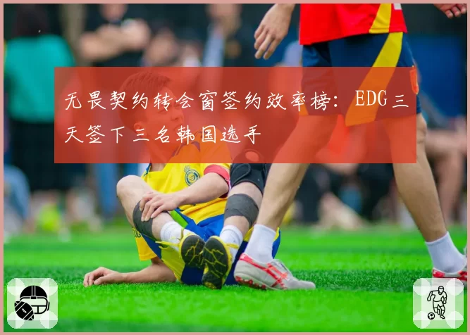 无畏契约转会窗签约效率榜:EDG三天签下三名韩国选手