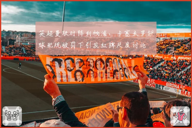 英超曼联对阵利物浦,卡塞米罗铲球犯规被罚下引发红牌尺度讨论