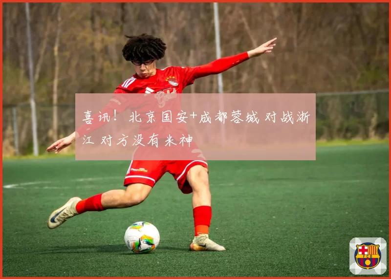 喜讯！北京国安+成都蓉城 对战浙江 对方没有米神