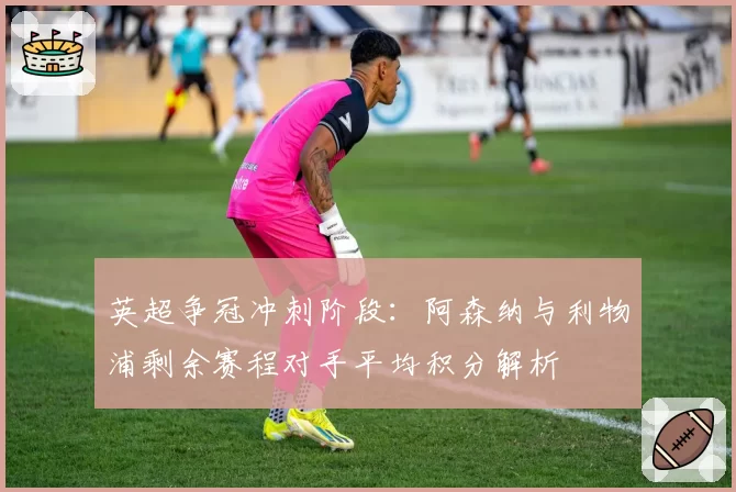 英超争冠冲刺阶段:阿森纳与利物浦剩余赛程对手平均积分解析