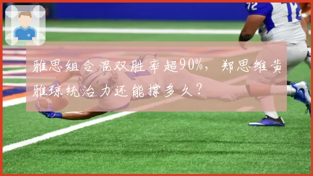 雅思组合混双胜率超90%，郑思维黄雅琼统治力还能撑多久？