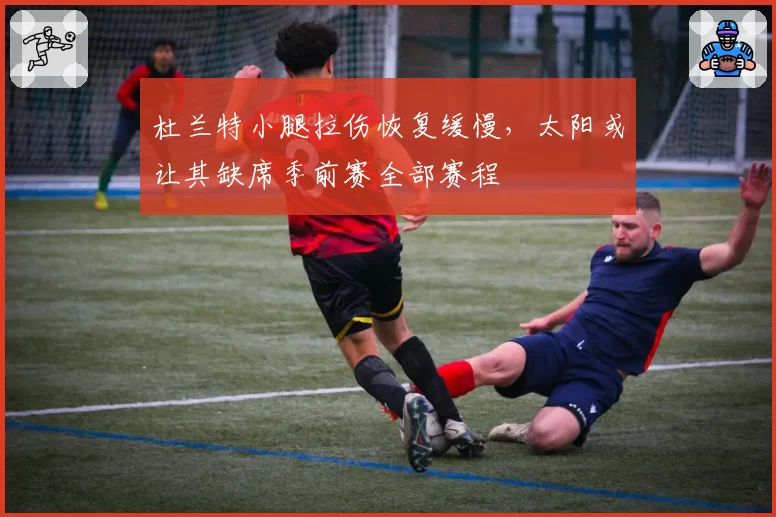 杜兰特小腿拉伤恢复缓慢,太阳或让其缺席季前赛全部赛程