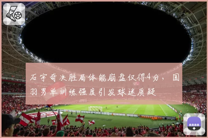 石宇奇决胜局体能崩盘仅得4分，国羽男单训练强度引发球迷质疑