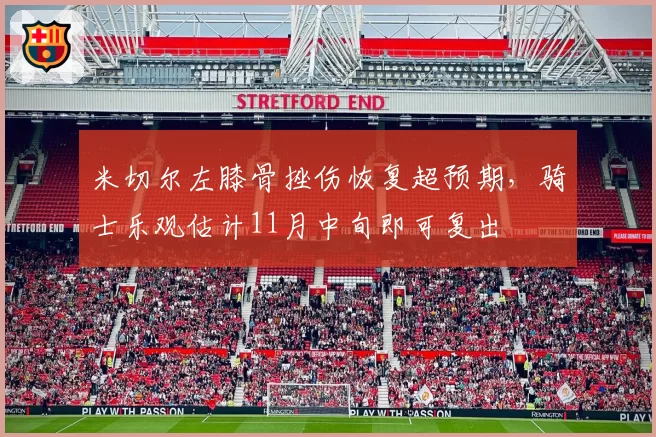 米切尔左膝骨挫伤恢复超预期,骑士乐观估计11月中旬即可复出