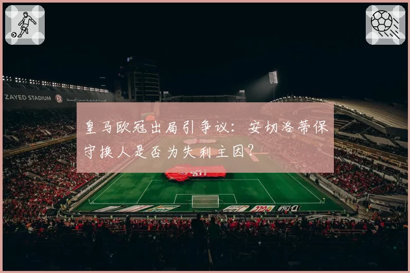 皇马欧冠出局引争议：安切洛蒂保守换人是否为失利主因？