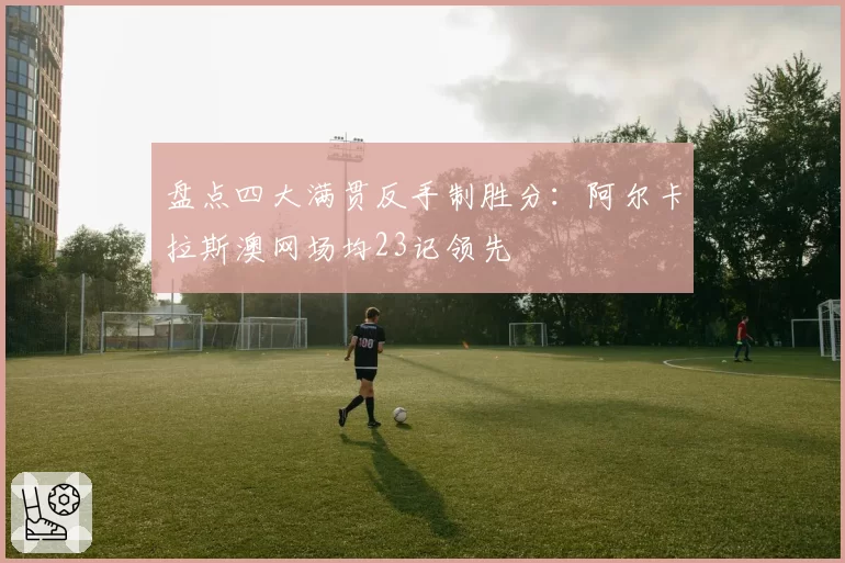 盘点四大满贯反手制胜分：阿尔卡拉斯澳网场均23记领先