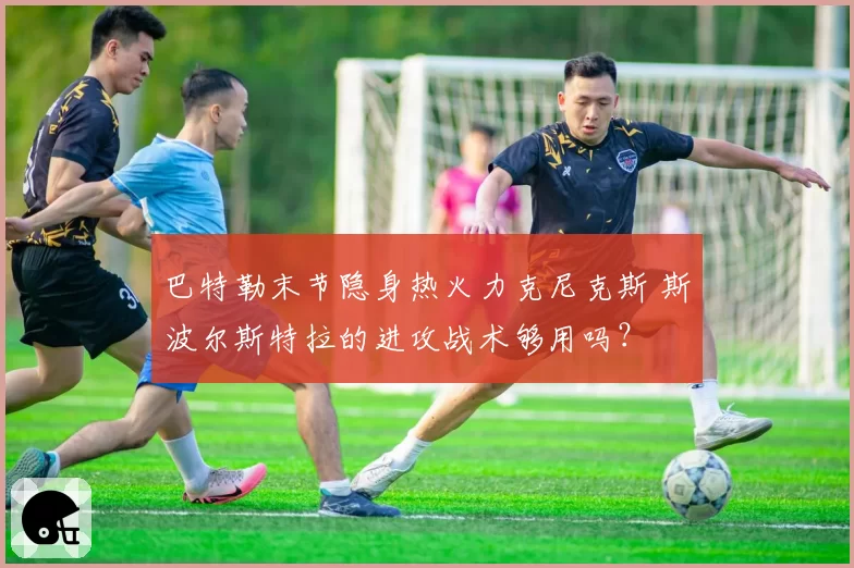 巴特勒末节隐身热火力克尼克斯 斯波尔斯特拉的进攻战术够用吗?