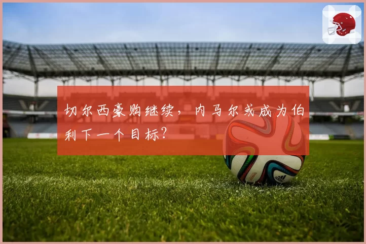 切尔西豪购继续，内马尔或成为伯利下一个目标？