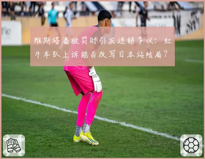 维斯塔潘被罚时引发连锁争议：红牛车队上诉能否改写日本站结局？