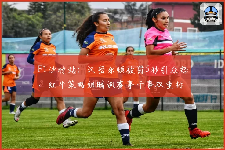 F1沙特站：汉密尔顿被罚5秒引众怒，红牛策略组暗讽赛事干事双重标准