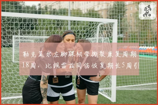 勒克莱尔左脚踝韧带撕裂康复周期18周,比佩雷兹同伤恢复期长5周引质疑
