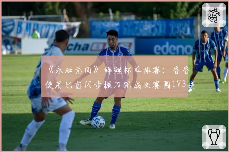 《永劫无间》锦鲤杯单排赛：香香使用匕首闪步振刀完成决赛圈1V3逆转