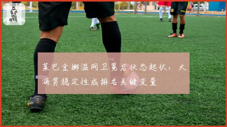 莱巴金娜温网卫冕后状态起伏,大满贯稳定性成排名关键变量