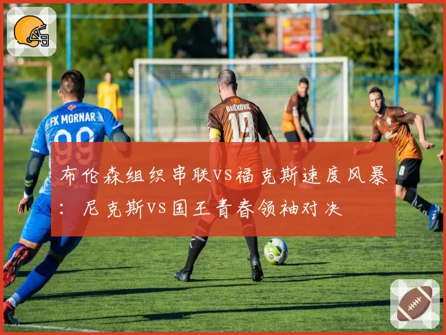 布伦森组织串联vs福克斯速度风暴:尼克斯vs国王青春领袖对决