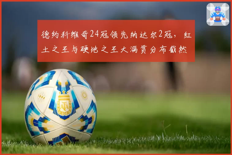 德约科维奇24冠领先纳达尔2冠,红土之王与硬地之王大满贯分布截然不同