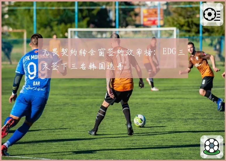 无畏契约转会窗签约效率榜:EDG三天签下三名韩国选手