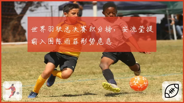 世界羽联总决赛积分榜,安洗莹提前入围陈雨菲形势危急