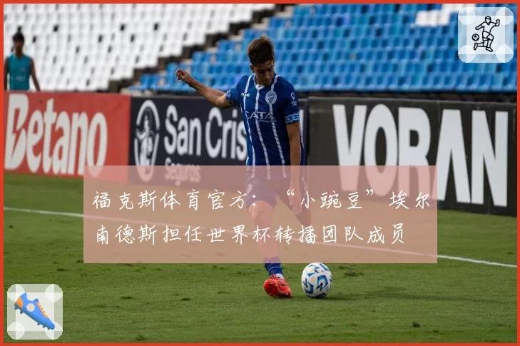 福克斯体育官方：“小豌豆”埃尔南德斯担任世界杯转播团队成员