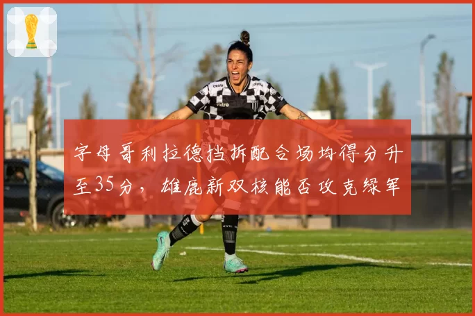 字母哥利拉德挡拆配合场均得分升至35分，雄鹿新双核能否攻克绿军铁桶阵？