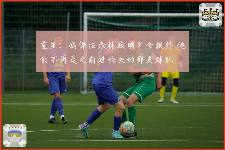 霍里：我保证森林狼明年会换帅 他们不再是之前进西决的那支球队