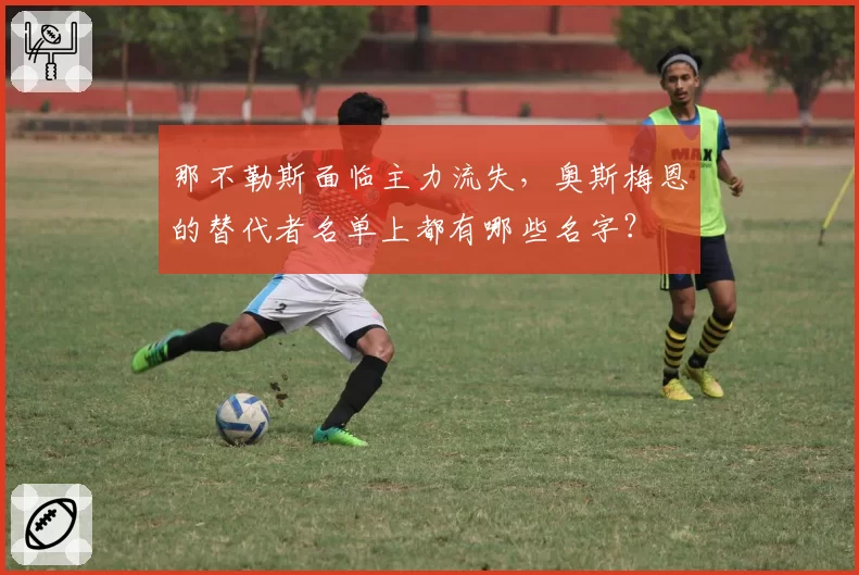 那不勒斯面临主力流失,奥斯梅恩的替代者名单上都有哪些名字?