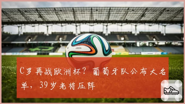 C罗再战欧洲杯?葡萄牙队公布大名单,39岁老将压阵