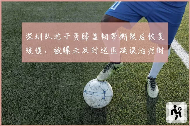 深圳队沈子贵膝盖韧带撕裂后恢复缓慢，被曝未及时送医延误治疗时机