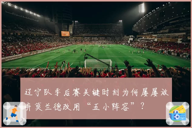 辽宁队季后赛关键时刻为何屡屡放弃莫兰德改用“五小阵容”？