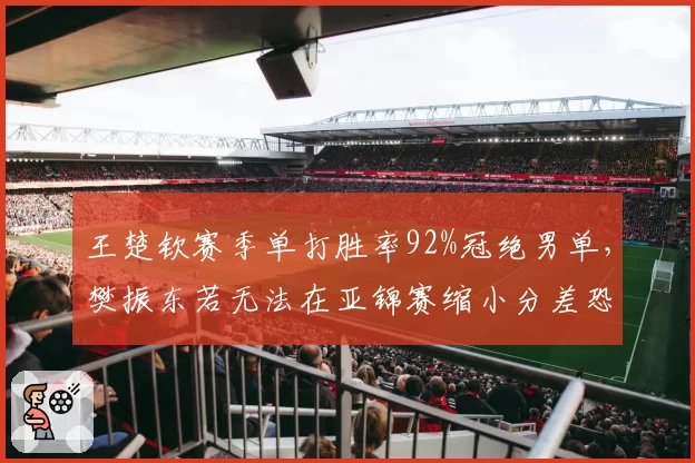 王楚钦赛季单打胜率92%冠绝男单，樊振东若无法在亚锦赛缩小分差恐失一号种子__br_