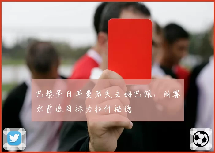 巴黎圣日耳曼若失去姆巴佩,纳赛尔首选目标为拉什福德