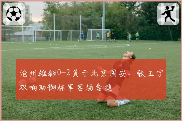 沧州雄狮0-2负于北京国安,张玉宁双响助御林军客场告捷
