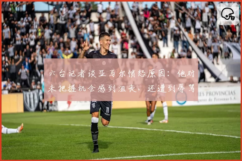 六台记者谈亚马尔愤怒原因:他对未把握机会感到沮丧,还遭到辱骂