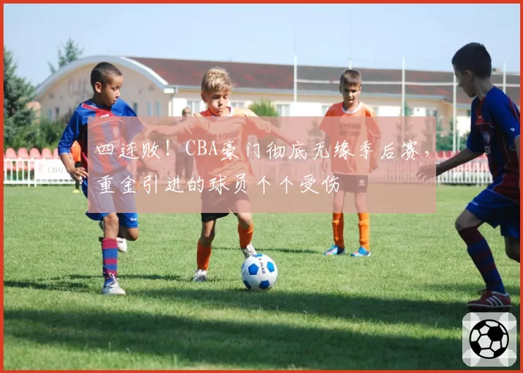 四连败!CBA豪门彻底无缘季后赛,重金引进的球员个个受伤