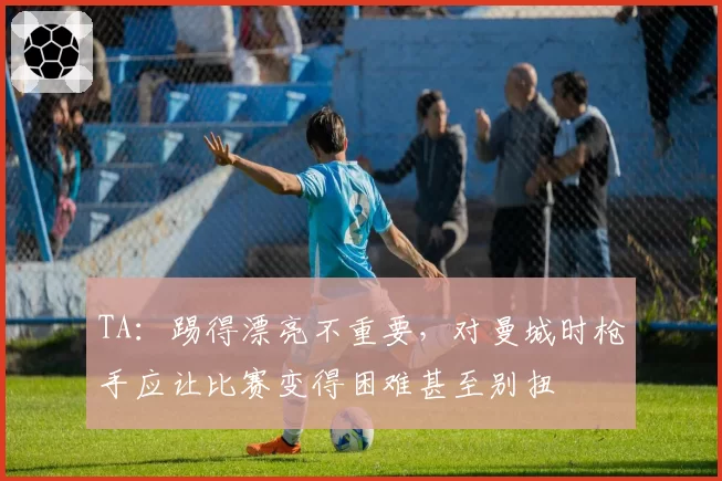 TA：踢得漂亮不重要，对曼城时枪手应让比赛变得困难甚至别扭