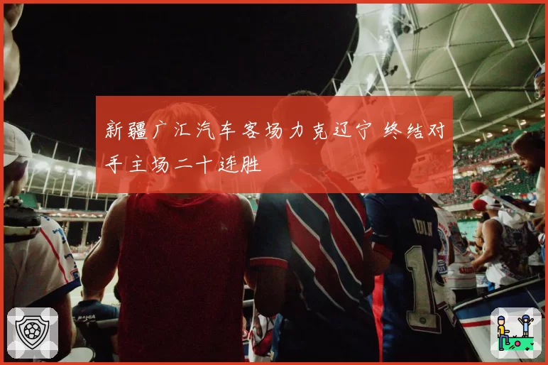 新疆广汇汽车客场力克辽宁 终结对手主场二十连胜