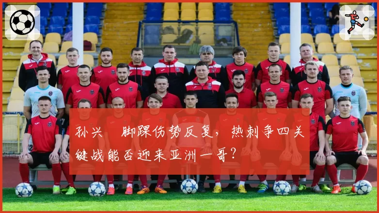 孙兴慜脚踝伤势反复，热刺争四关键战能否迎来亚洲一哥？