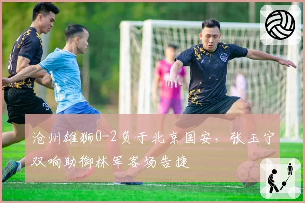 沧州雄狮0-2负于北京国安,张玉宁双响助御林军客场告捷