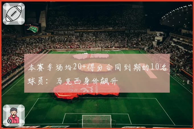 本赛季场均20+得分合同到期的10名球员：马克西身价飙升