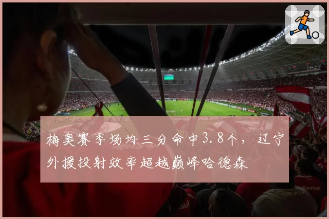 梅奥赛季场均三分命中3.8个，辽宁外援投射效率超越巅峰哈德森