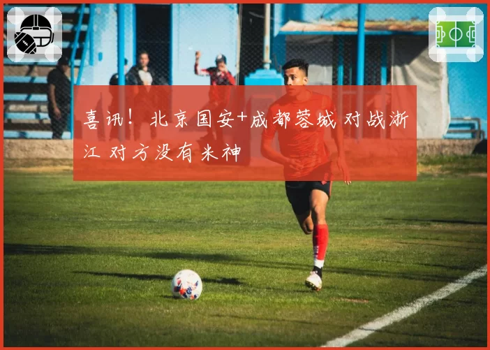 喜讯！北京国安+成都蓉城 对战浙江 对方没有米神