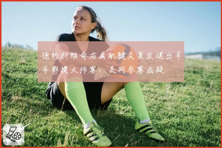 德约科维奇右肩肌腱炎复发退出辛辛那提大师赛,美网参赛成疑