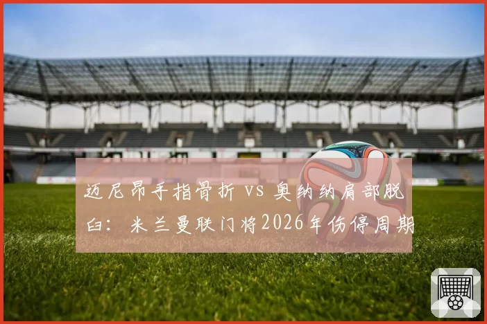迈尼昂手指骨折 vs 奥纳纳肩部脱臼:米兰曼联门将2026年伤停周期与替补表现反差分析
