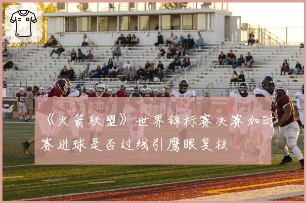 《火箭联盟》世界锦标赛决赛加时赛进球是否过线引鹰眼复核