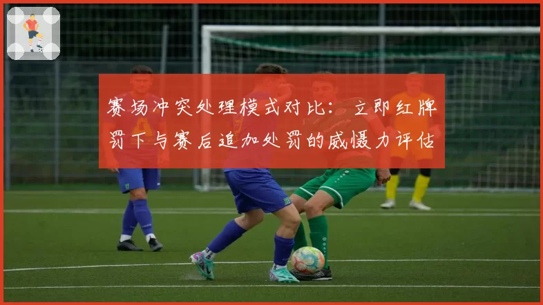 赛场冲突处理模式对比:立即红牌罚下与赛后追加处罚的威慑力评估