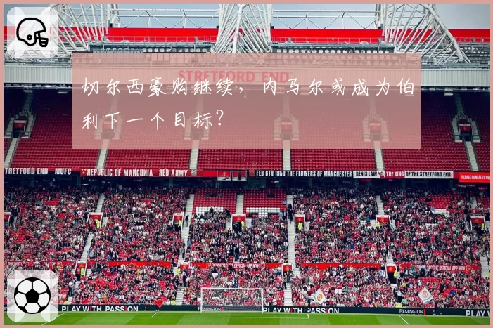 切尔西豪购继续，内马尔或成为伯利下一个目标？