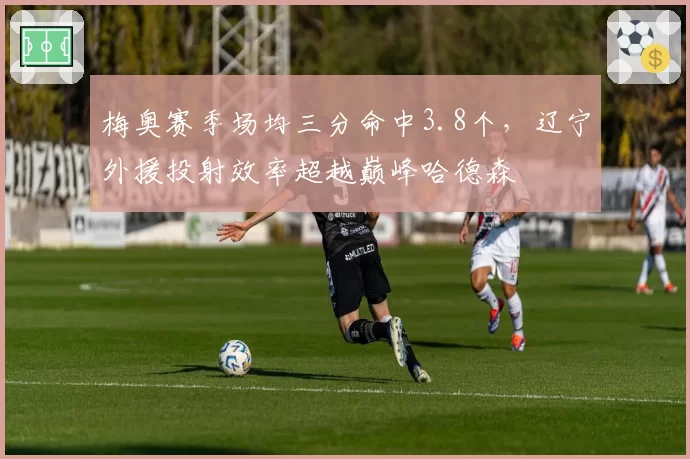 梅奥赛季场均三分命中3.8个，辽宁外援投射效率超越巅峰哈德森
