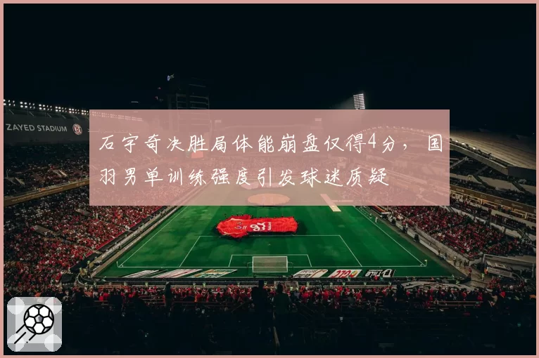 石宇奇决胜局体能崩盘仅得4分，国羽男单训练强度引发球迷质疑
