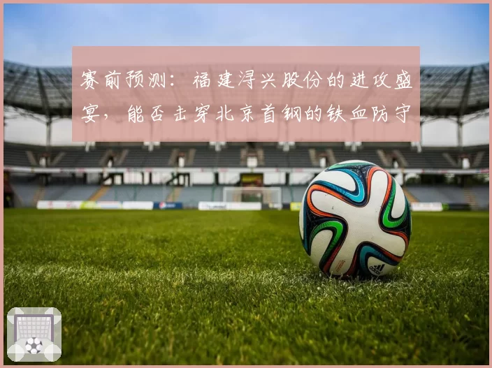 赛前预测：福建浔兴股份的进攻盛宴，能否击穿北京首钢的铁血防守？